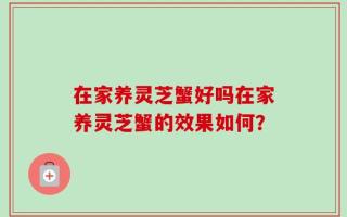 在家养灵芝蟹好吗在家养灵芝蟹的效果如何？