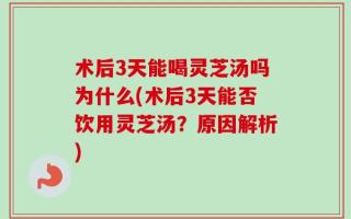 术后3天能喝灵芝汤吗为什么(术后3天能否饮用灵芝汤？原因解析)