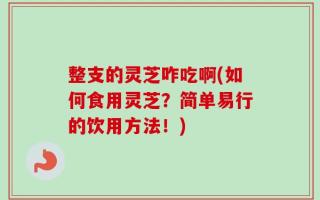 整支的灵芝咋吃啊(如何食用灵芝？简单易行的饮用方法！)