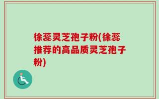 徐蕊灵芝孢子粉(徐蕊推荐的高品质灵芝孢子粉)