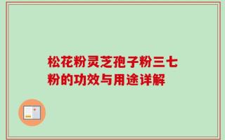 松花粉灵芝孢子粉三七粉的功效与用途详解