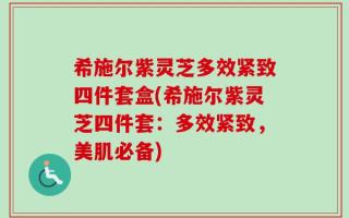 希施尔紫灵芝多效紧致四件套盒(希施尔紫灵芝四件套：多效紧致，美肌必备)