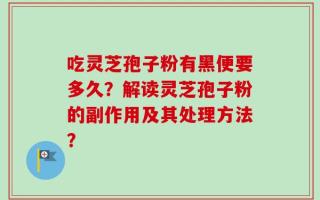 吃灵芝孢子粉有黑便要多久？解读灵芝孢子粉的副作用及其处理方法？