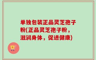 单独包装正品灵芝孢子粉(正品灵芝孢子粉，滋润身体，促进健康)