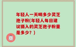 年轻人一天喝多少灵芝孢子粉(年轻人每日建议摄入的灵芝孢子粉量是多少？)