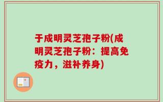于成明灵芝孢子粉(成明灵芝孢子粉：提高免疫力，滋补养身)