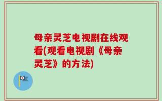 母亲灵芝电视剧在线观看(观看电视剧《母亲灵芝》的方法)