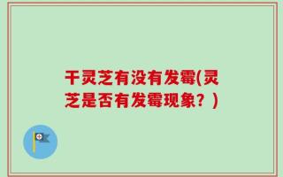 干灵芝有没有发霉(灵芝是否有发霉现象？)
