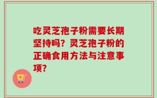 吃灵芝孢子粉需要长期坚持吗？灵芝孢子粉的正确食用方法与注意事项？