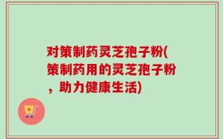 对策制药灵芝孢子粉(策制药用的灵芝孢子粉，助力健康生活)