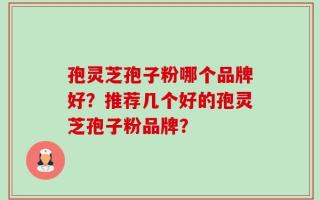 孢灵芝孢子粉哪个品牌好？推荐几个好的孢灵芝孢子粉品牌？