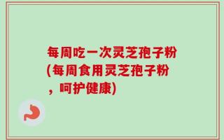 每周吃一次灵芝孢子粉(每周食用灵芝孢子粉，呵护健康)