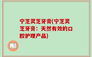 宁芝灵芝牙膏(宁芝灵芝牙膏：天然有效的口腔护理产品)
