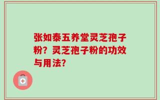 张如泰五养堂灵芝孢子粉？灵芝孢子粉的功效与用法？
