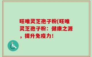 旺唯灵芝孢子粉(旺唯灵芝孢子粉：健康之源，提升免疫力！