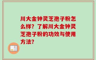 川大金钟灵芝孢子粉怎么样？了解川大金钟灵芝孢子粉的功效与使用方法？
