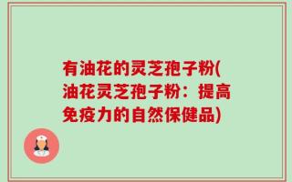 有油花的灵芝孢子粉(油花灵芝孢子粉：提高免疫力的自然保健品)