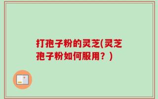 打孢子粉的灵芝(灵芝孢子粉如何服用？)