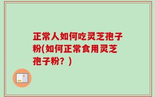 正常人如何吃灵芝孢子粉(如何正常食用灵芝孢子粉？)