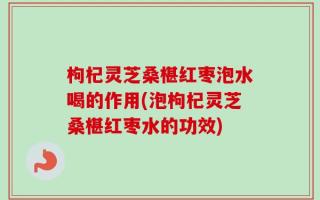 枸杞灵芝桑椹红枣泡水喝的作用(泡枸杞灵芝桑椹红枣水的功效)