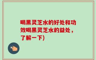 喝黑灵芝水的好处和功效喝黑灵芝水的益处，了解一下)
