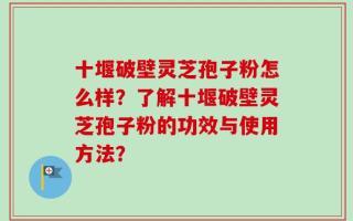 十堰破壁灵芝孢子粉怎么样？了解十堰破壁灵芝孢子粉的功效与使用方法？