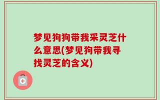 梦见狗狗带我采灵芝什么意思(梦见狗带我寻找灵芝的含义)