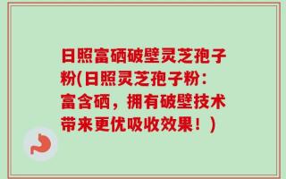 日照富硒破壁灵芝孢子粉(日照灵芝孢子粉：富含硒，拥有破壁技术带来更优吸收效果！)