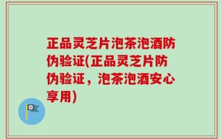 正品灵芝片泡茶泡酒防伪验证(正品灵芝片防伪验证，泡茶泡酒安心享用)