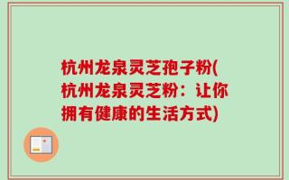 杭州龙泉灵芝孢子粉(杭州龙泉灵芝粉：让你拥有健康的生活方式)