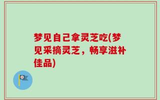 梦见自己拿灵芝吃(梦见采摘灵芝，畅享滋补佳品)