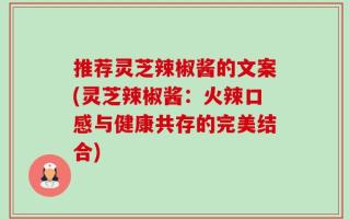 推荐灵芝辣椒酱的文案(灵芝辣椒酱：火辣口感与健康共存的完美结合)