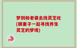 梦到和老婆去找灵芝吃(跟妻子一起寻找养生灵芝的梦境)
