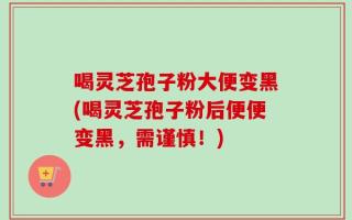 喝灵芝孢子粉大便变黑(喝灵芝孢子粉后便便变黑，需谨慎！)