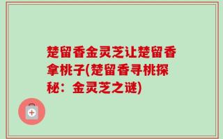 楚留香金灵芝让楚留香拿桃子(楚留香寻桃探秘：金灵芝之谜)