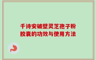 千诗安破壁灵芝孢子粉胶囊的功效与使用方法