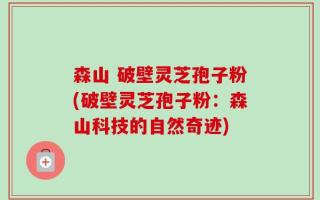 森山 破壁灵芝孢子粉(破壁灵芝孢子粉：森山科技的自然奇迹)