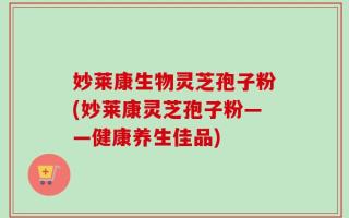 妙莱康生物灵芝孢子粉(妙莱康灵芝孢子粉——健康养生佳品)