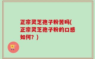 正宗灵芝孢子粉苦吗(正宗灵芝孢子粉的口感如何？)