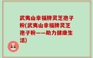 武夷山幸福牌灵芝孢子粉(武夷山幸福牌灵芝孢子粉——助力健康生活)