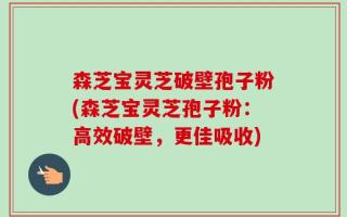 森芝宝灵芝破壁孢子粉(森芝宝灵芝孢子粉：高效破壁，更佳吸收)