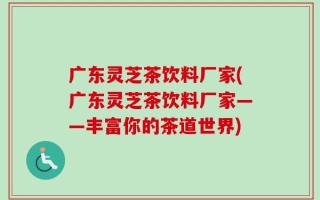 广东灵芝茶饮料厂家(广东灵芝茶饮料厂家——丰富你的茶道世界)