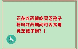 正在吃药能吃灵芝孢子粉吗吃药期间可否食用灵芝孢子粉？)
