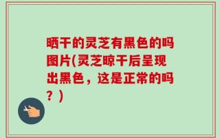 晒干的灵芝有黑色的吗图片(灵芝晾干后呈现出黑色，这是正常的吗？)