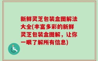 新鲜灵芝包装盒图解法大全(丰富多彩的新鲜灵芝包装盒图解，让你一眼了解所有信息)