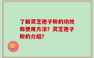 了解灵芝孢子粉的功效和使用方法？灵芝孢子粉的介绍？