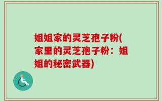 姐姐家的灵芝孢子粉(家里的灵芝孢子粉：姐姐的秘密武器)