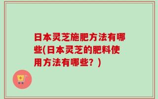 日本灵芝施肥方法有哪些(日本灵芝的肥料使用方法有哪些？)