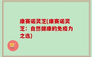 康赛诺灵芝(康赛诺灵芝：自然健康的免疫力之选)