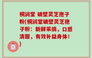 桐润堂 破壁灵芝孢子粉(桐润堂破壁灵芝孢子粉：新鲜采摘，口感清甜，有效补益身体！)